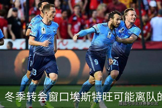 冬季转会窗口埃斯特旺可能离队的潜在去向分析
